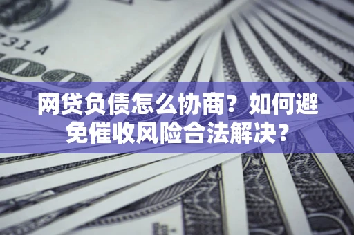 北京网贷负债怎么协商？如何避免催收风险合法解决？