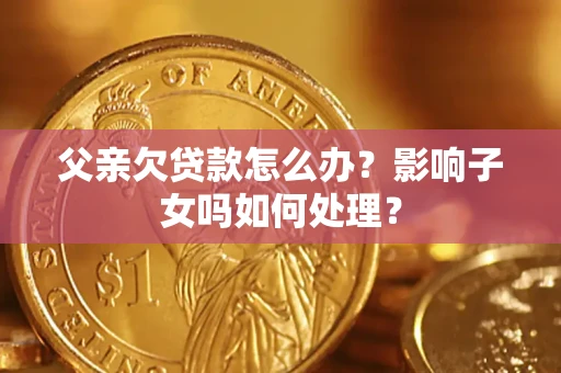 北京父亲欠贷款怎么办？影响子女吗如何处理？