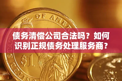 北京债务清偿公司合法吗？如何识别正规债务处理服务商？