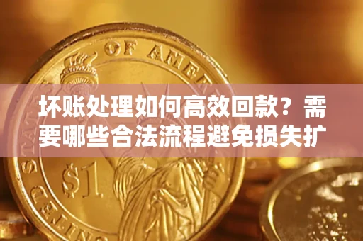 北京坏账处理如何高效回款？需要哪些合法流程避免损失扩大？