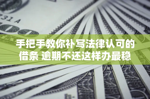 北京手把手教你补写法律认可的借条 逾期不还这样办最稳妥