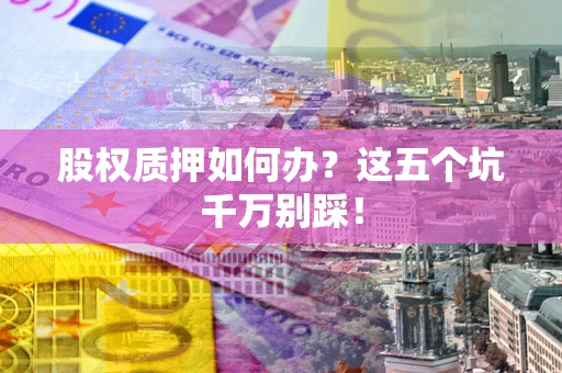 北京股权质押如何办？这五个坑千万别踩！