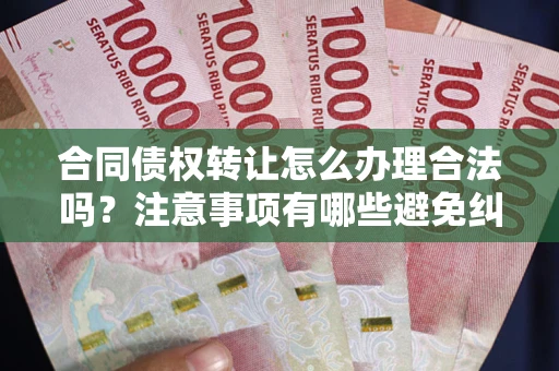 北京合同债权转让怎么办理合法吗？注意事项有哪些避免纠纷？
