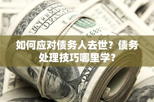 北京如何应对债务人去世？债务处理技巧哪里学？