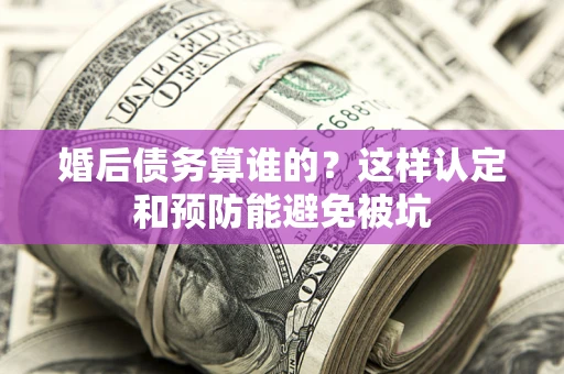 北京婚后债务算谁的？这样认定和预防能避免被坑