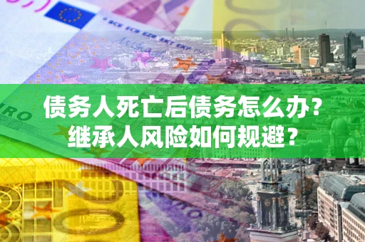 北京债务人死亡后债务怎么办？继承人风险如何规避？