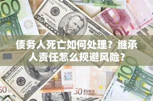 北京债务人死亡如何处理?继承人责任怎么规避风险? 北京债务人死亡如何处理?继承人责任怎么规避风险?