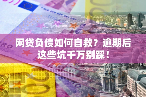 北京网贷负债如何自救？逾期后这些坑千万别踩！