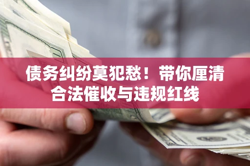 北京债务纠纷莫犯愁！带你厘清合法催收与违规红线