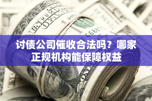 北京讨债公司催收合法吗？哪家正规机构能保障权益