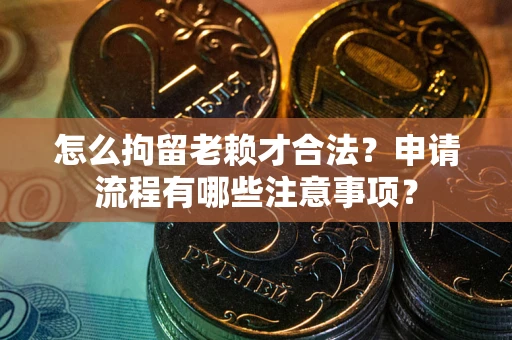 北京怎么拘留老赖才合法？申请流程有哪些注意事项？
