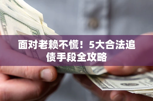 北京面对老赖不慌！5大合法追债手段全攻略