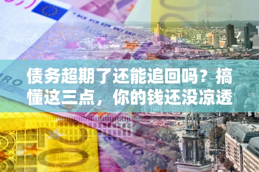 北京债务超期了还能追回吗？搞懂这三点，你的钱还没凉透