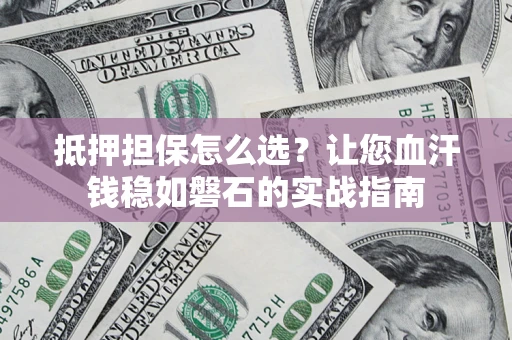 北京抵押担保怎么选？让您血汗钱稳如磐石的实战指南