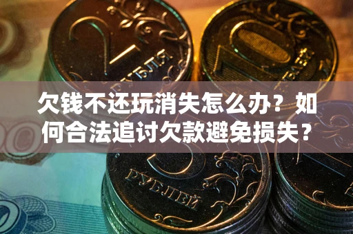 北京欠钱不还玩消失怎么办?如何合法追讨欠款避免损失? 北京欠钱不还玩消失怎么办?如何合法追讨欠款避免损失?