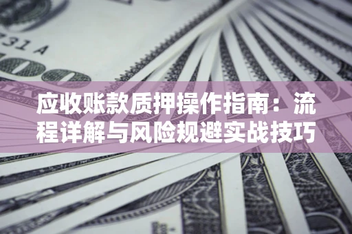 北京应收账款质押操作指南:流程详解与风险规避实战技巧 北京应收账款质押操作指南:流程详解与风险规避实战技巧