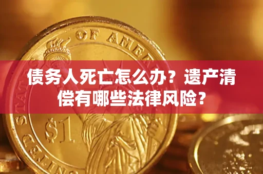北京债务人死亡怎么办？遗产清偿有哪些法律风险？
