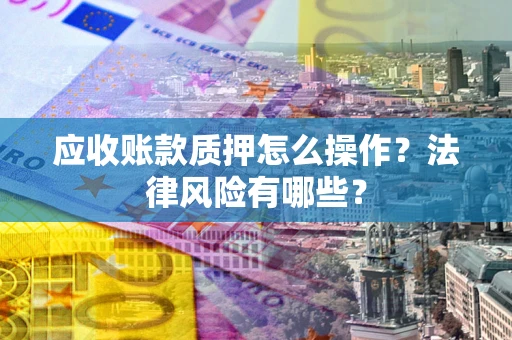 北京应收账款质押怎么操作？法律风险有哪些？