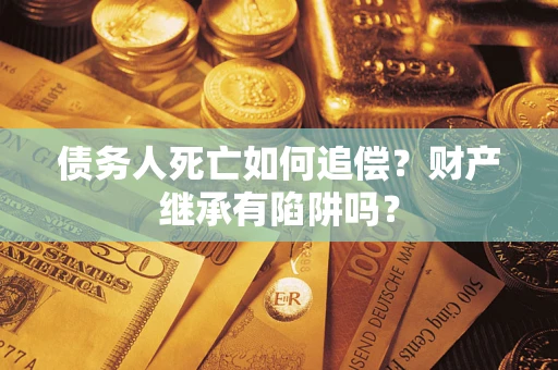 北京债务人死亡如何追偿？财产继承有陷阱吗？