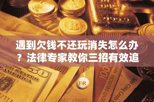 北京遇到欠钱不还玩消失怎么办？法律专家教你三招有效追债！