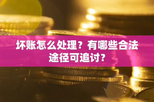 北京坏账怎么处理？有哪些合法途径可追讨？