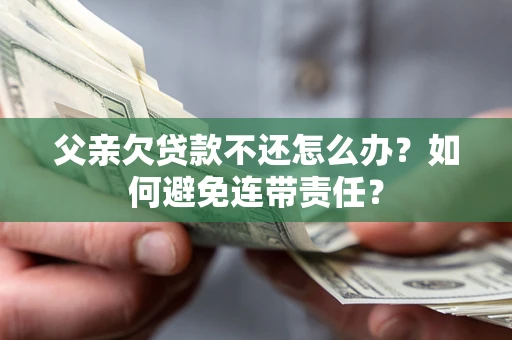 北京父亲欠贷款不还怎么办？如何避免连带责任？