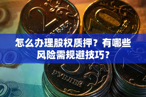 北京怎么办理股权质押？有哪些风险需规避技巧？