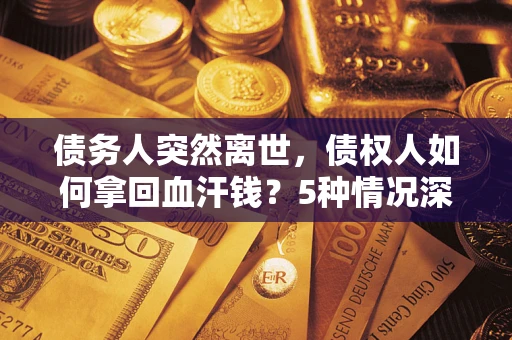 北京债务人突然离世，债权人如何拿回血汗钱？5种情况深度解析
