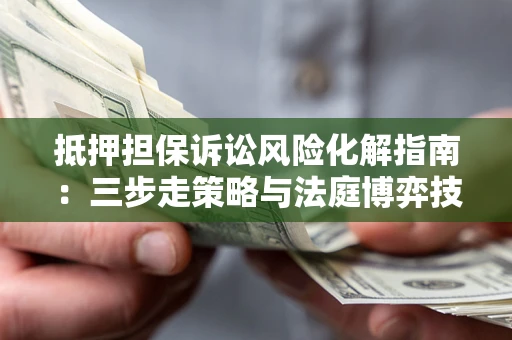 北京抵押担保诉讼风险化解指南：三步走策略与法庭博弈技巧