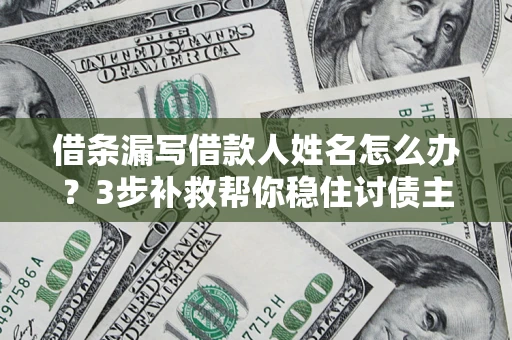 北京借条漏写借款人姓名怎么办？3步补救帮你稳住讨债主动权