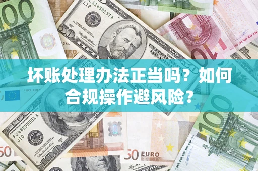 北京坏账处理办法正当吗？如何合规操作避风险？