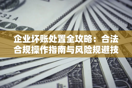 北京企业坏账处置全攻略：合法合规操作指南与风险规避技巧解析