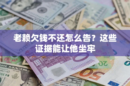 北京老赖欠钱不还怎么告？这些证据能让他坐牢