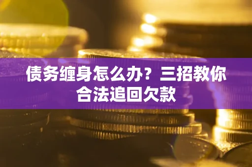 北京债务缠身怎么办？三招教你合法追回欠款