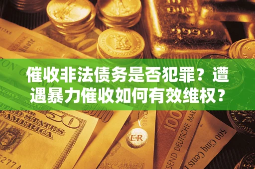 北京催收非法债务是否犯罪？遭遇暴力催收如何有效维权？