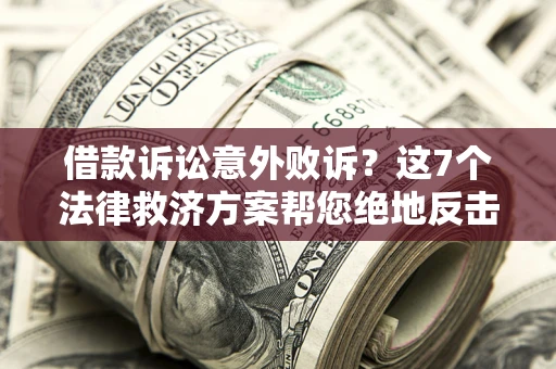 北京借款诉讼意外败诉？这7个法律救济方案帮您绝地反击！