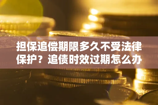 北京担保追偿期限多久不受法律保护？追债时效过期怎么办？