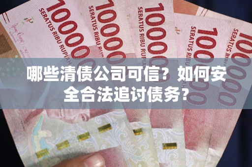 北京哪些清债公司可信？如何安全合法追讨债务？