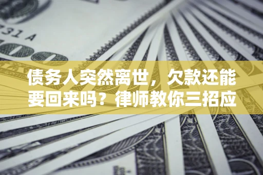 北京债务人突然离世，欠款还能要回来吗？律师教你三招应对