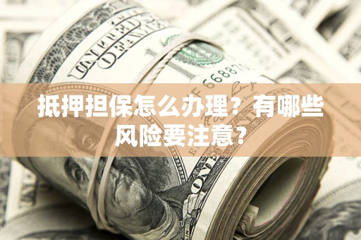 北京抵押担保怎么办理？有哪些风险要注意？