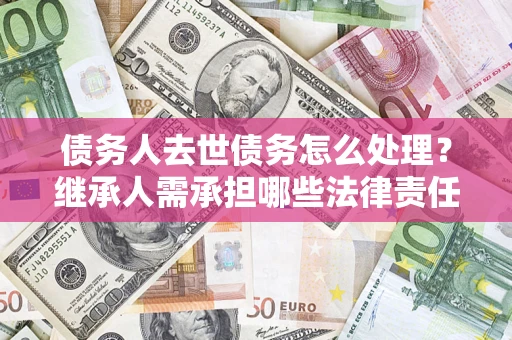 北京债务人去世债务怎么处理？继承人需承担哪些法律责任？