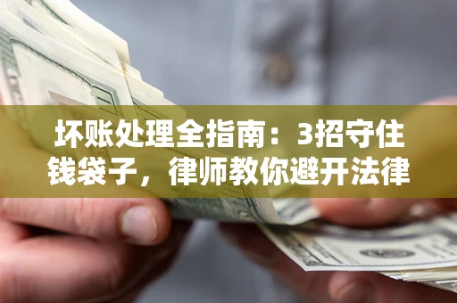 北京坏账处理全指南：3招守住钱袋子，律师教你避开法律雷区