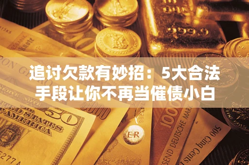 北京追讨欠款有妙招：5大合法手段让你不再当催债小白