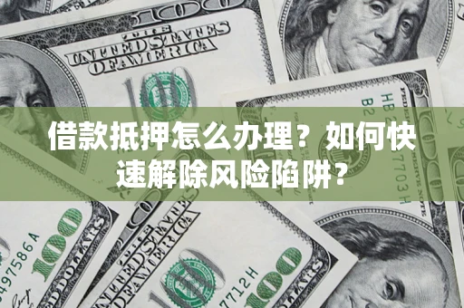 北京借款抵押怎么办理？如何快速解除风险陷阱？