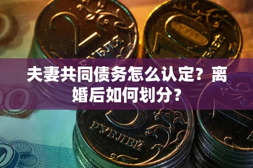 北京夫妻共同债务怎么认定？离婚后如何划分？