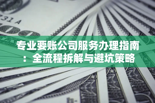 北京专业要账公司服务办理指南：全流程拆解与避坑策略