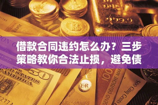 北京借款合同违约怎么办？三步策略教你合法止损，避免债务危机升级