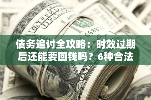 北京债务追讨全攻略：时效过期后还能要回钱吗？6种合法手段助你维权