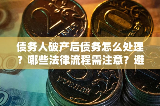 北京债务人破产后债务怎么处理？哪些法律流程需注意？避免踩坑指南