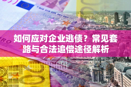 北京如何应对企业逃债？常见套路与合法追偿途径解析
